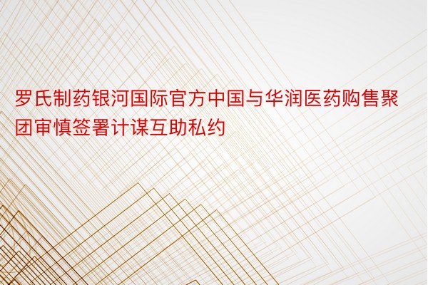 罗氏制药银河国际官方中国与华润医药购售聚团审慎签署计谋互助私约