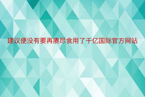 建议便没有要再赓尽食用了千亿国际官方网站