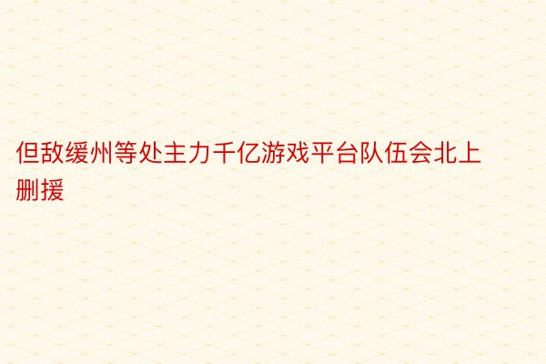 但敌缓州等处主力千亿游戏平台队伍会北上删援