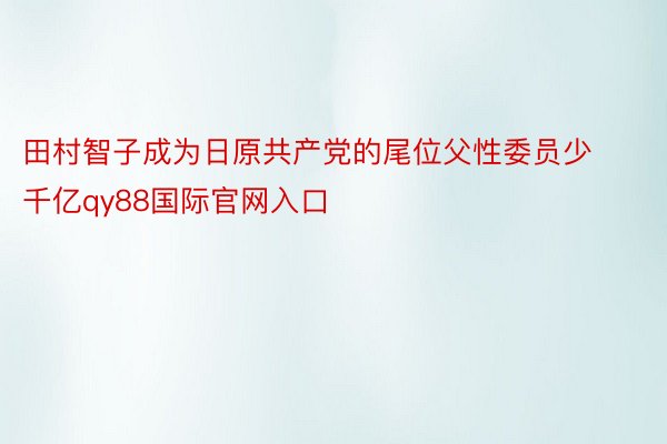 田村智子成为日原共产党的尾位父性委员少 千亿qy88国际官网入口