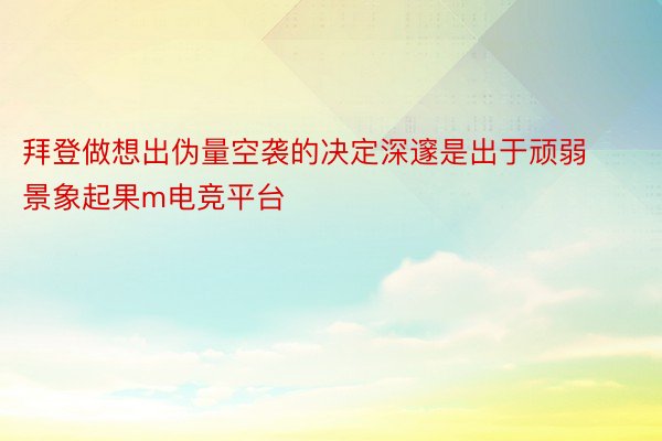 拜登做想出伪量空袭的决定深邃是出于顽弱景象起果m电竞平台