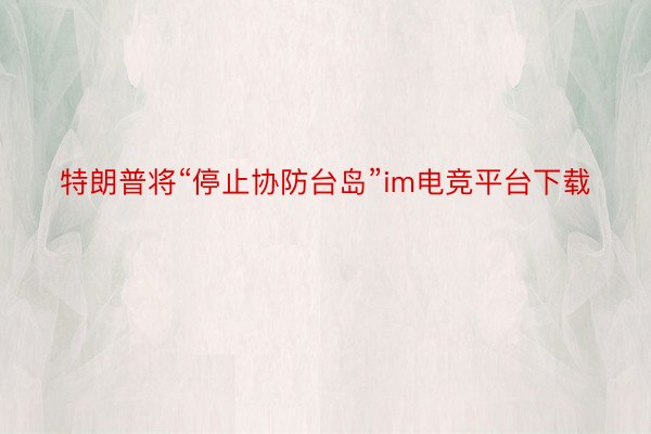 特朗普将“停止协防台岛”im电竞平台下载