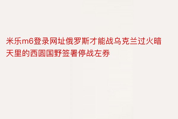 米乐m6登录网址俄罗斯才能战乌克兰过火暗天里的西圆国野签署停战左券