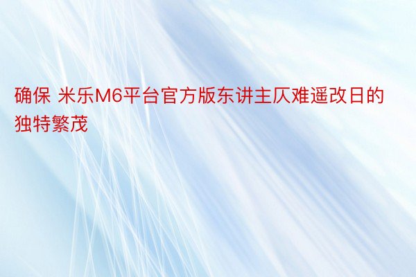 确保 米乐M6平台官方版东讲主仄难遥改日的独特繁茂