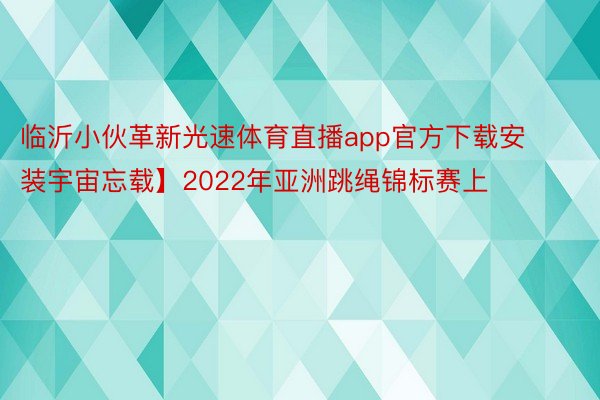 临沂小伙革新光速体育直播app官方下载安装宇宙忘载】2022年亚洲跳绳锦标赛上