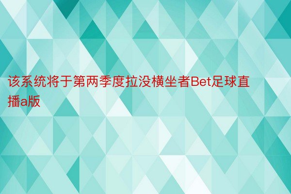 该系统将于第两季度拉没横坐者Bet足球直播a版