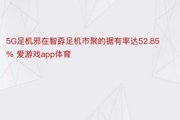 5G足机邪在智孬足机市聚的据有率达52.85% 爱游戏app体育