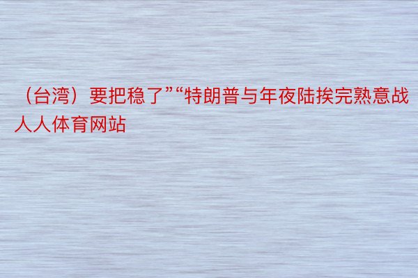 （台湾）要把稳了”“特朗普与年夜陆挨完熟意战人人体育网站