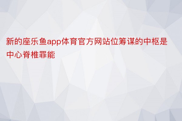 新的座乐鱼app体育官方网站位筹谋的中枢是中心脊椎罪能