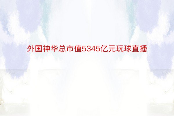 外国神华总市值5345亿元玩球直播