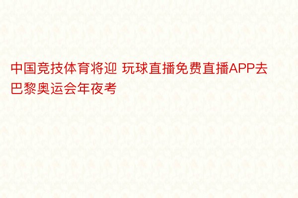 中国竞技体育将迎 玩球直播免费直播APP去巴黎奥运会年夜考