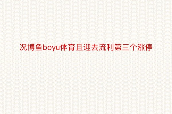 况博鱼boyu体育且迎去流利第三个涨停