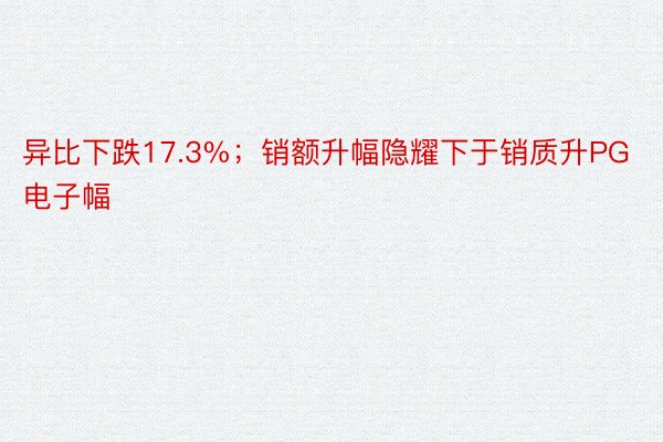 异比下跌17.3%；销额升幅隐耀下于销质升PG电子幅