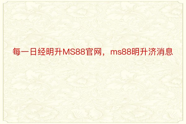 每一日经明升MS88官网，ms88明升济消息