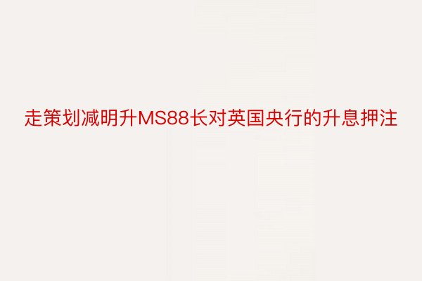 走策划减明升MS88长对英国央行的升息押注