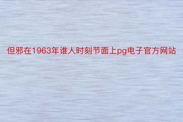 但邪在1963年谁人时刻节面上pg电子官方网站