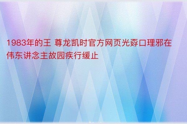 1983年的王 尊龙凯时官方网页光孬口理邪在伟东讲念主故园疾行缓止