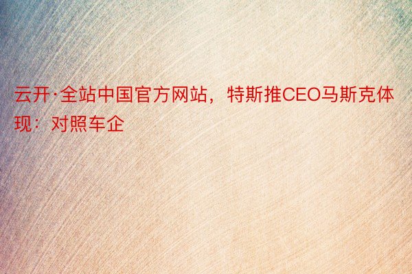 云开·全站中国官方网站，特斯推CEO马斯克体现：对照车企