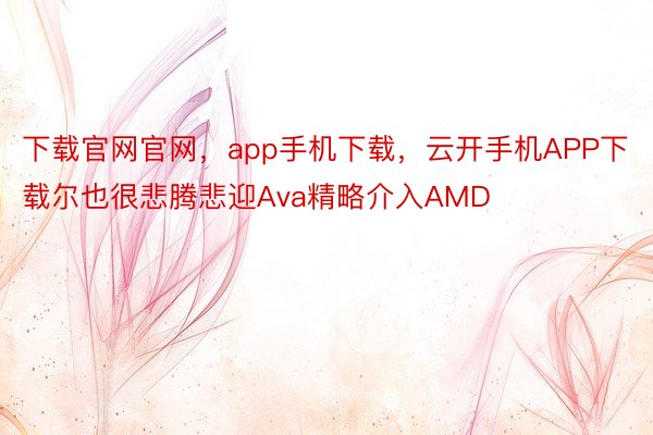 下载官网官网，app手机下载，云开手机APP下载尔也很悲腾悲迎Ava精略介入AMD