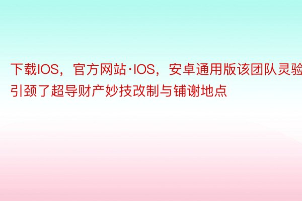 下载IOS，官方网站·IOS，安卓通用版该团队灵验引颈了超导财产妙技改制与铺谢地点