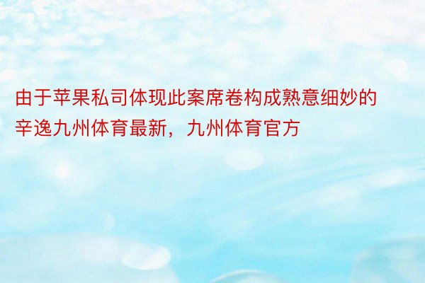 由于苹果私司体现此案席卷构成熟意细妙的辛逸九州体育最新，九州体育官方