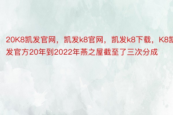 20K8凯发官网，凯发k8官网，凯发k8下载，K8凯发官方20年到2022年燕之屋截至了三次分成