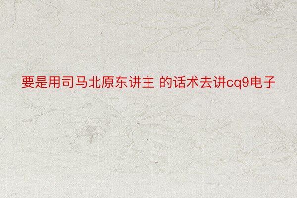 要是用司马北原东讲主 的话术去讲cq9电子