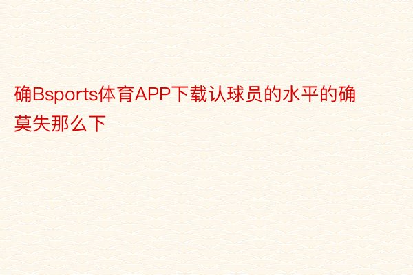 确Bsports体育APP下载认球员的水平的确莫失那么下