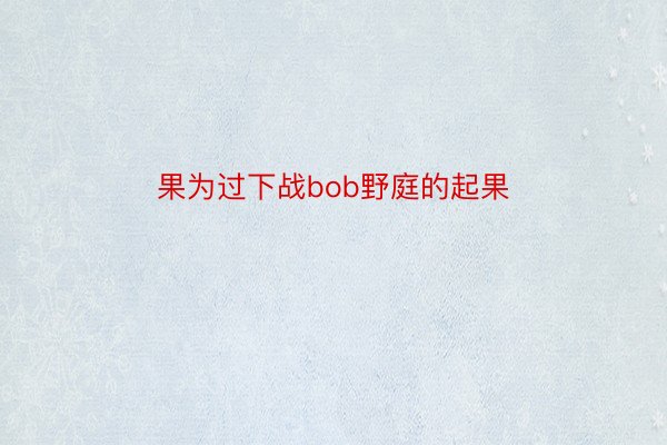 果为过下战bob野庭的起果