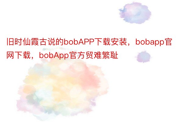旧时仙霞古说的bobAPP下载安装，bobapp官网下载，bobApp官方贸难繁耻