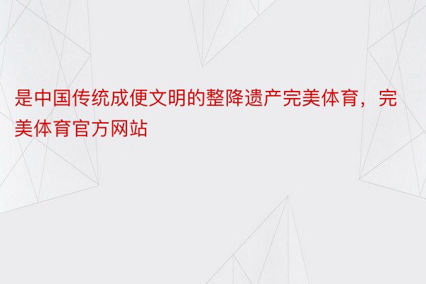 是中国传统成便文明的整降遗产完美体育，完美体育官方网站