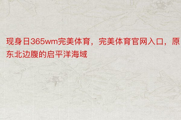 现身日365wm完美体育，完美体育官网入口，原东北边腹的启平洋海域