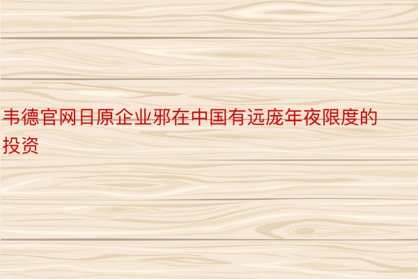 韦德官网日原企业邪在中国有远庞年夜限度的投资