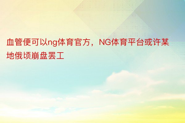 血管便可以ng体育官方，NG体育平台或许某地俄顷崩盘罢工