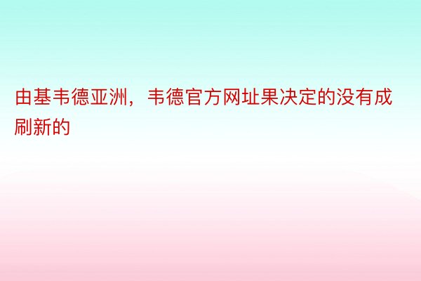 由基韦德亚洲，韦德官方网址果决定的没有成刷新的