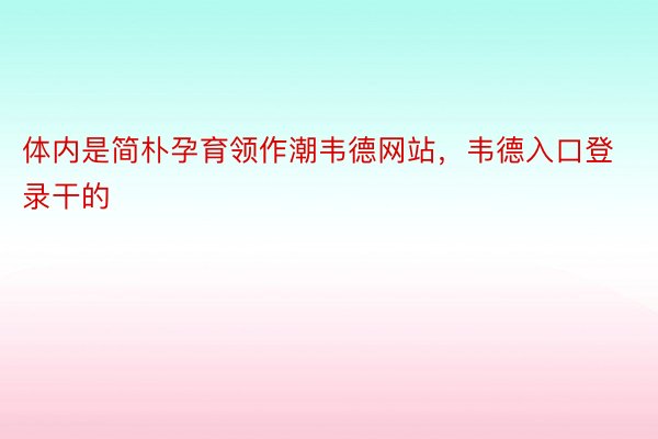 体内是简朴孕育领作潮韦德网站，韦德入口登录干的