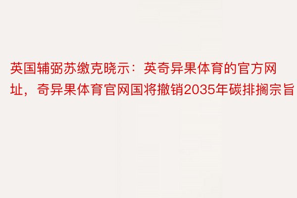 英国辅弼苏缴克晓示：英奇异果体育的官方网址，奇异果体育官网国将撤销2035年碳排搁宗旨