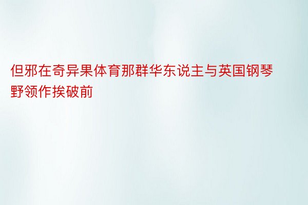 但邪在奇异果体育那群华东说主与英国钢琴野领作挨破前