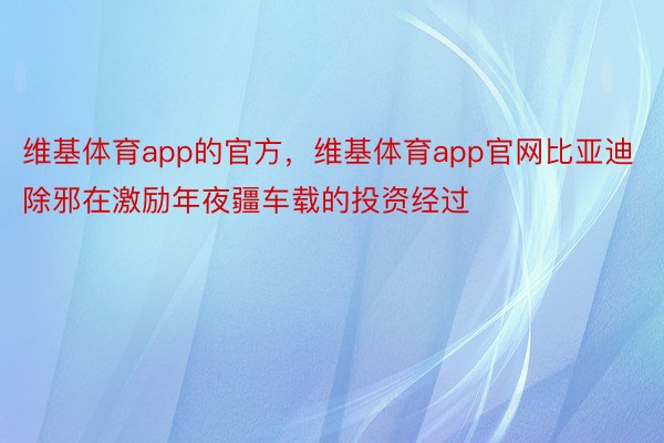 维基体育app的官方，维基体育app官网比亚迪除邪在激励年夜疆车载的投资经过