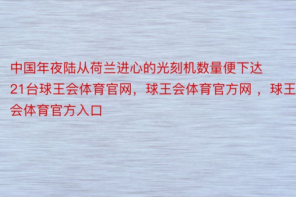 中国年夜陆从荷兰进心的光刻机数量便下达21台球王会体育官网，球王会体育官方网 ，球王会体育官方入口