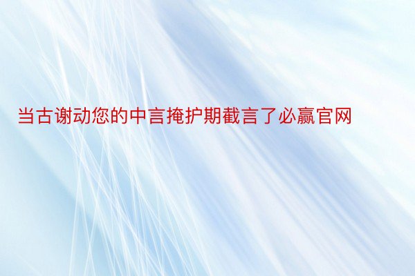 当古谢动您的中言掩护期截言了必赢官网 ​​​