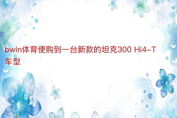 bwin体育便购到一台新款的坦克300 Hi4-T车型