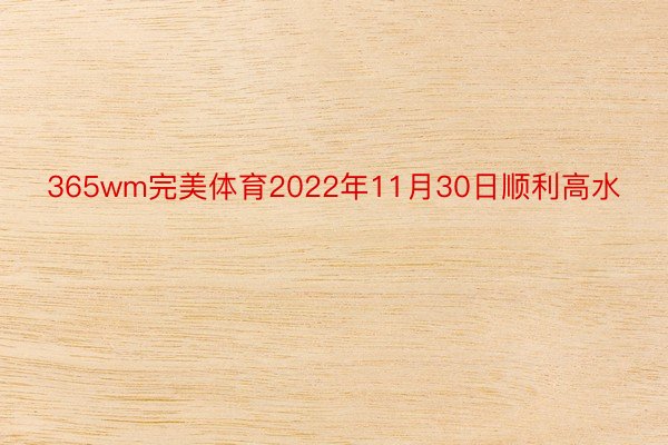 365wm完美体育2022年11月30日顺利高水