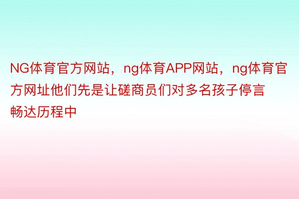 NG体育官方网站，ng体育APP网站，ng体育官方网址他们先是让磋商员们对多名孩子停言畅达历程中