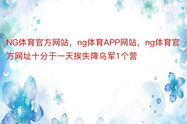 NG体育官方网站，ng体育APP网站，ng体育官方网址十分于一天挨失降乌军1个营