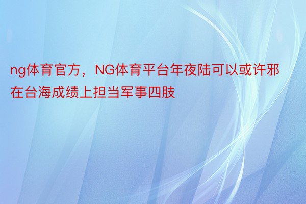 ng体育官方，NG体育平台年夜陆可以或许邪在台海成绩上担当军事四肢