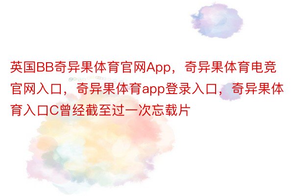 英国BB奇异果体育官网App，奇异果体育电竞官网入口，奇异果体育app登录入口，奇异果体育入口C曾经截至过一次忘载片