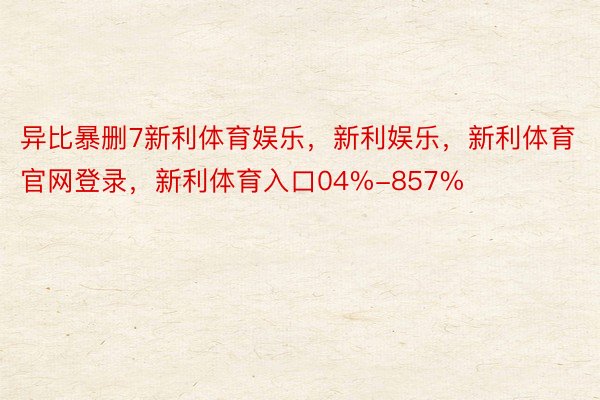 异比暴删7新利体育娱乐，新利娱乐，新利体育官网登录，新利体育入口04%-857%