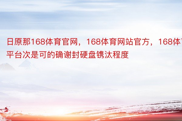 日原那168体育官网，168体育网站官方，168体育平台次是可的确谢封硬盘镌汰程度