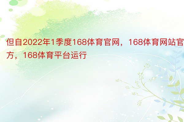 但自2022年1季度168体育官网，168体育网站官方，168体育平台运行